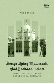Demystifying Madrasah And Deobandi Islam: Legacy and History of Darul Uloom Deoband 